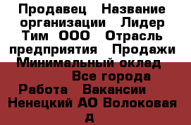 Продавец › Название организации ­ Лидер Тим, ООО › Отрасль предприятия ­ Продажи › Минимальный оклад ­ 23 000 - Все города Работа » Вакансии   . Ненецкий АО,Волоковая д.